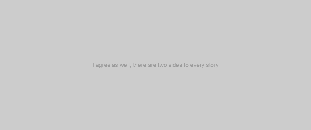 I agree as well, there are two sides to every story